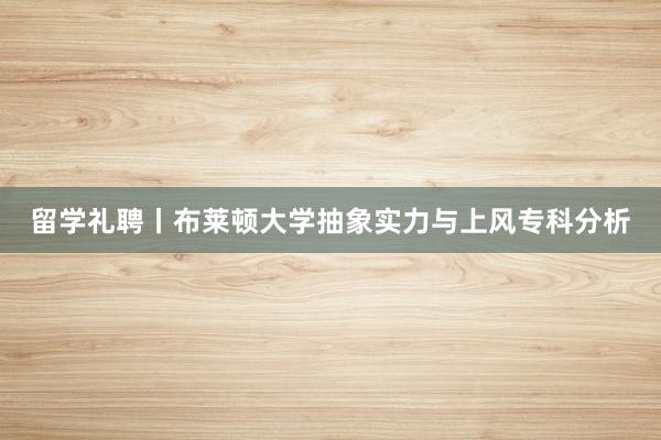 留学礼聘丨布莱顿大学抽象实力与上风专科分析