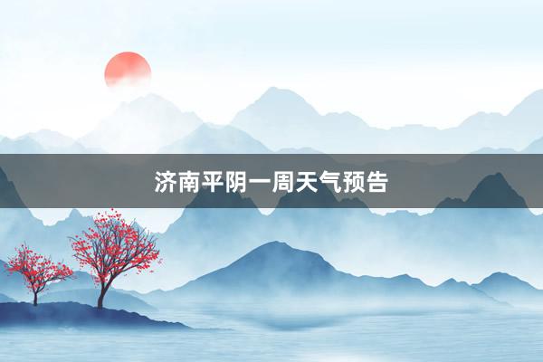 济南平阴一周天气预告