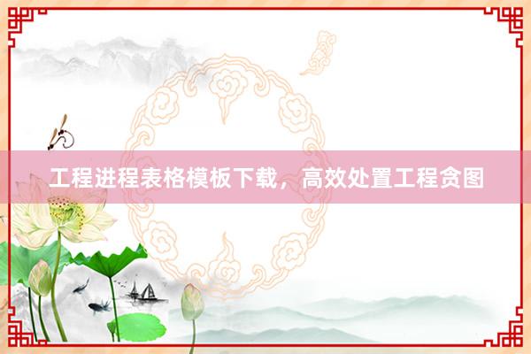 工程进程表格模板下载，高效处置工程贪图