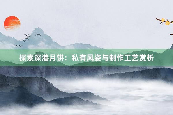 探索深港月饼：私有风姿与制作工艺赏析
